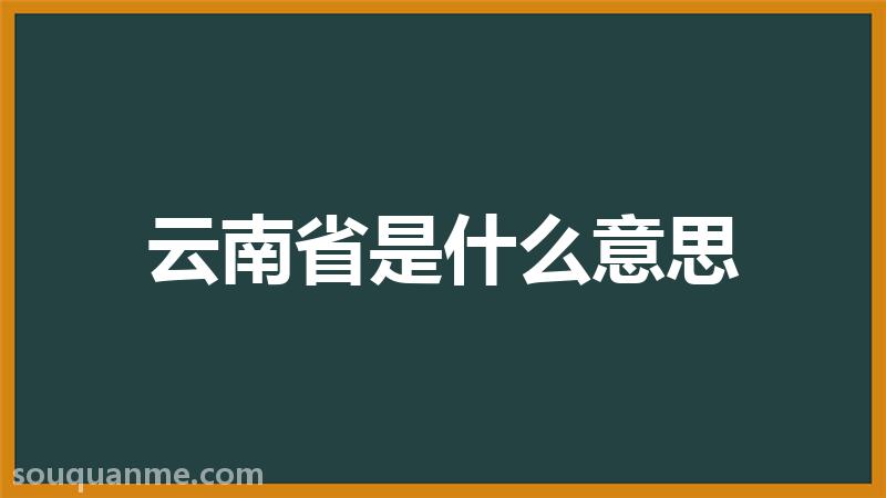 云南省是什么意思 云南省的读音拼音 云南省的词语解释